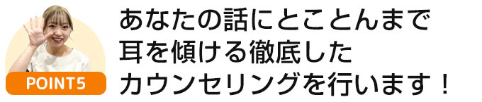 あなたの話にとことんまで耳を傾ける徹底したカウンセリングを行います！